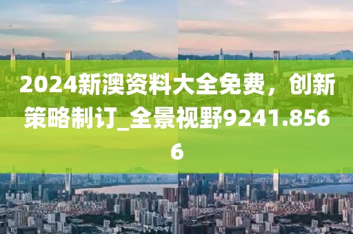2024新澳資料大全免費，創(chuàng)新策略制訂_全景視野9241.8566