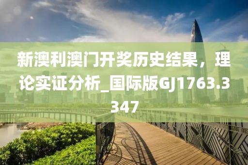 新澳利澳門開獎(jiǎng)歷史結(jié)果，理論實(shí)證分析_國(guó)際版GJ1763.3347