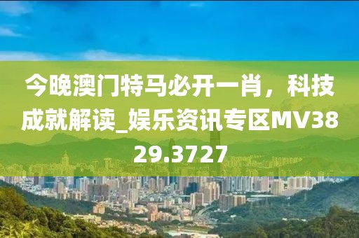 今晚澳門特馬必開一肖，科技成就解讀_娛樂資訊專區(qū)MV3829.3727