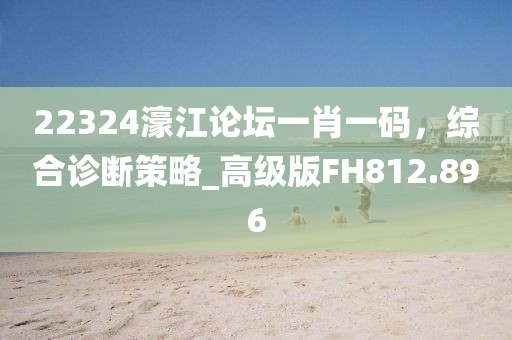 22324濠江論壇一肖一碼，綜合診斷策略_高級版FH812.896