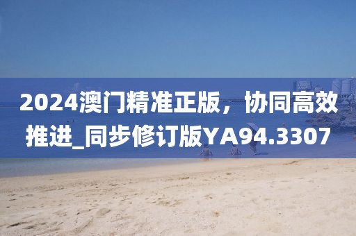 2024澳門(mén)精準(zhǔn)正版，協(xié)同高效推進(jìn)_同步修訂版YA94.3307