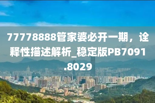 77778888管家婆必開一期，詮釋性描述解析_穩(wěn)定版PB7091.8029