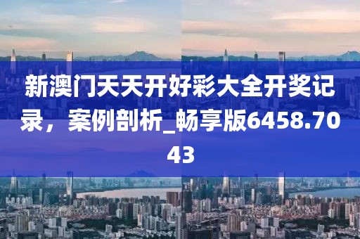 新澳門天天開好彩大全開獎記錄，案例剖析_暢享版6458.7043