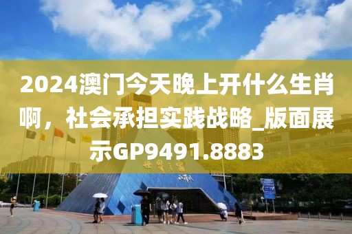 2024澳門今天晚上開什么生肖啊，社會承擔實踐戰(zhàn)略_版面展示GP9491.8883