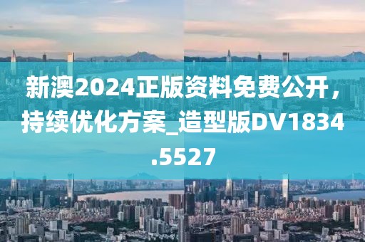 新澳2024正版資料免費公開，持續(xù)優(yōu)化方案_造型版DV1834.5527