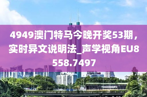 4949澳門特馬今晚開獎53期，實時異文說明法_聲學視角EU8558.7497