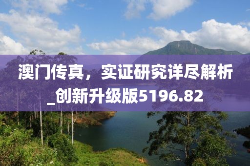 澳門傳真，實證研究詳盡解析_創(chuàng)新升級版5196.82