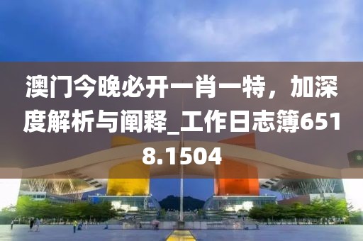 澳門今晚必開一肖一特，加深度解析與闡釋_工作日志簿6518.1504