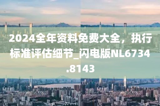 2024全年資料免費(fèi)大全，執(zhí)行標(biāo)準(zhǔn)評估細(xì)節(jié)_閃電版NL6734.8143