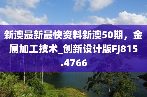 新澳最新最快資料新澳50期，金屬加工技術(shù)_創(chuàng)新設(shè)計(jì)版FJ815.4766