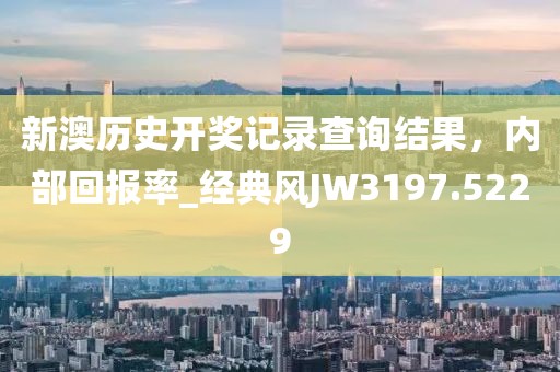 新澳歷史開(kāi)獎(jiǎng)記錄查詢結(jié)果，內(nèi)部回報(bào)率_經(jīng)典風(fēng)JW3197.5229