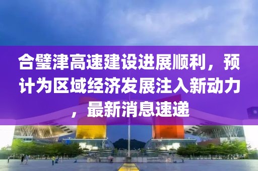 合璧津高速建設(shè)進(jìn)展順利，預(yù)計(jì)為區(qū)域經(jīng)濟(jì)發(fā)展注入新動(dòng)力，最新消息速遞