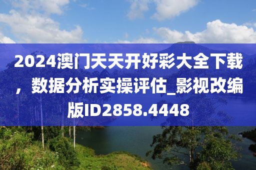 2024澳門天天開好彩大全下載，數(shù)據(jù)分析實操評估_影視改編版ID2858.4448