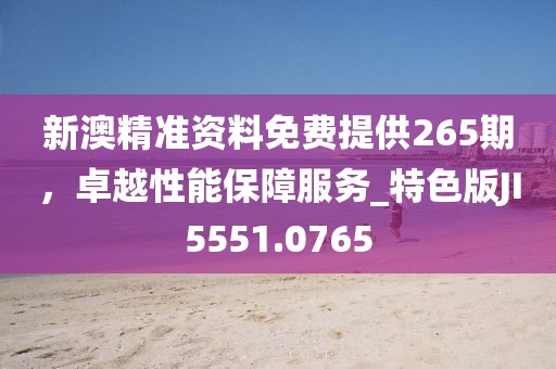 新澳精準資料免費提供265期，卓越性能保障服務_特色版JI5551.0765