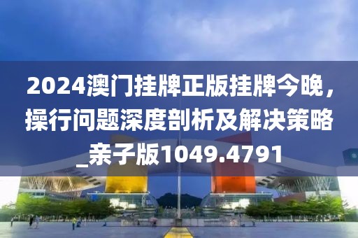 2024澳門掛牌正版掛牌今晚，操行問題深度剖析及解決策略_親子版1049.4791