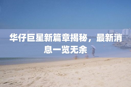 華仔巨星新篇章揭秘，最新消息一覽無余