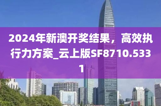 2024年新澳開獎結(jié)果，高效執(zhí)行力方案_云上版SF8710.5331