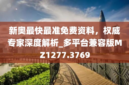 新奧最快最準免費資料，權威專家深度解析_多平臺兼容版MZ1277.3769