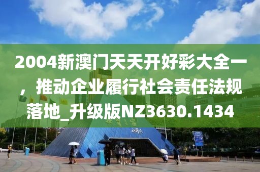 2004新澳門天天開好彩大全一，推動(dòng)企業(yè)履行社會(huì)責(zé)任法規(guī)落地_升級(jí)版NZ3630.1434