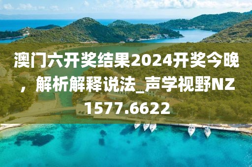 澳門六開獎結果2024開獎今晚，解析解釋說法_聲學視野NZ1577.6622
