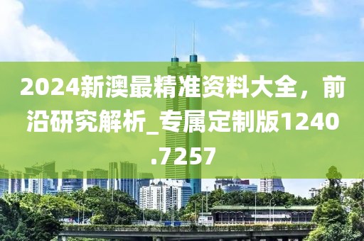 2024新澳最精準(zhǔn)資料大全，前沿研究解析_專屬定制版1240.7257