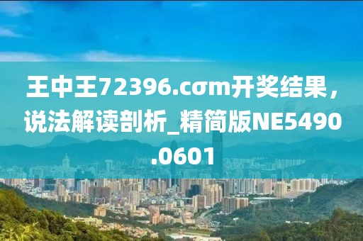 王中王72396.cσm開獎結(jié)果，說法解讀剖析_精簡版NE5490.0601
