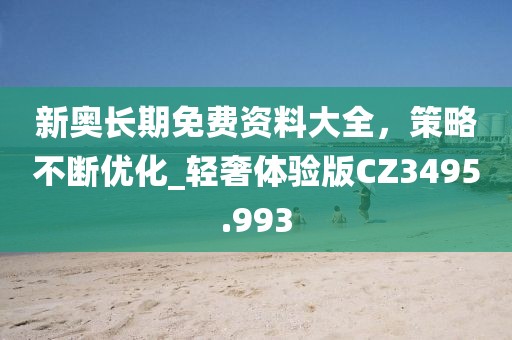 新奧長期免費資料大全，策略不斷優(yōu)化_輕奢體驗版CZ3495.993