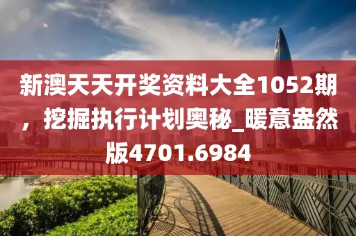 新澳天天開(kāi)獎(jiǎng)資料大全1052期，挖掘執(zhí)行計(jì)劃奧秘_暖意盎然版4701.6984