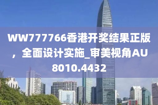 WW777766香港開(kāi)獎(jiǎng)結(jié)果正版，全面設(shè)計(jì)實(shí)施_審美視角AU8010.4432