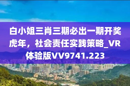 白小姐三肖三期必出一期開獎虎年，社會責任實踐策略_VR體驗版VV9741.223