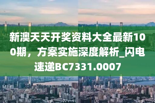 新澳天天開獎資料大全最新100期，方案實施深度解析_閃電速遞BC7331.0007