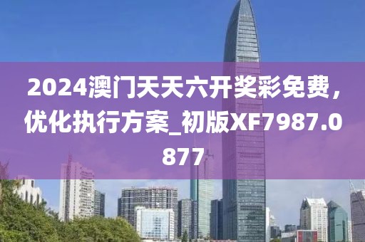 2024澳門天天六開獎彩免費，優(yōu)化執(zhí)行方案_初版XF7987.0877