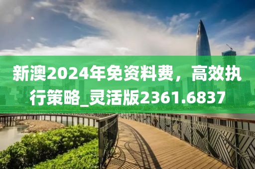 新澳2024年免資料費(fèi)，高效執(zhí)行策略_靈活版2361.6837