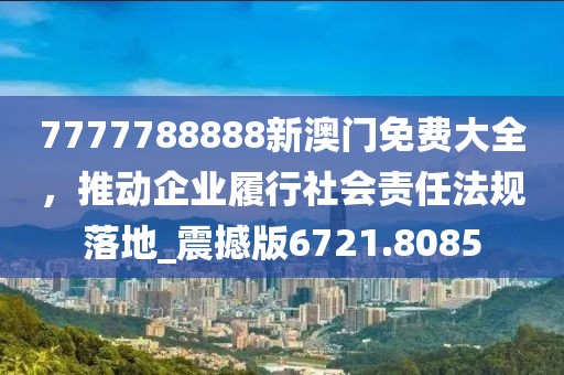 7777788888新澳門免費大全，推動企業(yè)履行社會責(zé)任法規(guī)落地_震撼版6721.8085
