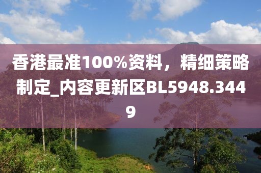 香港最準(zhǔn)100%資料，精細(xì)策略制定_內(nèi)容更新區(qū)BL5948.3449