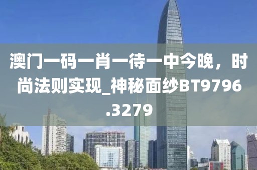澳門一碼一肖一待一中今晚，時尚法則實現(xiàn)_神秘面紗BT9796.3279