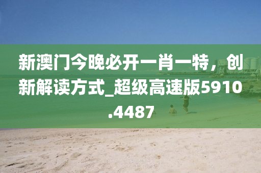 新澳門今晚必開一肖一特，創(chuàng)新解讀方式_超級高速版5910.4487
