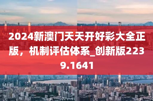 2024新澳門(mén)天天開(kāi)好彩大全正版，機(jī)制評(píng)估體系_創(chuàng)新版2239.1641