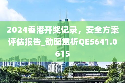 2024香港開獎(jiǎng)記錄，安全方案評(píng)估報(bào)告_動(dòng)圖賞析QE5641.0615