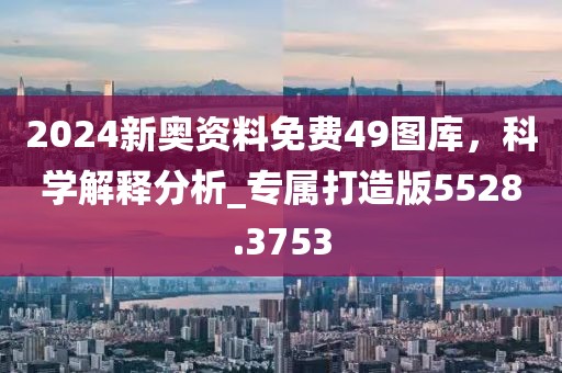2024新奧資料免費49圖庫，科學(xué)解釋分析_專屬打造版5528.3753