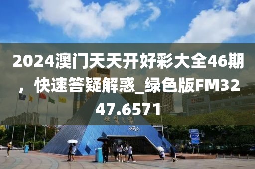2024澳門天天開好彩大全46期，快速答疑解惑_綠色版FM3247.6571