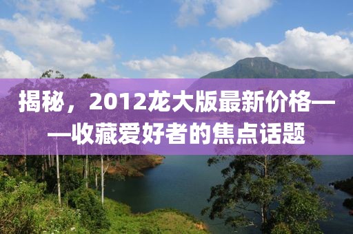 揭秘，2012龍大版最新價格——收藏愛好者的焦點話題