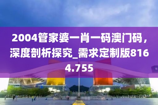 2004管家婆一肖一碼澳門碼，深度剖析探究_需求定制版8164.755