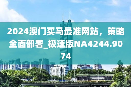 2024澳門買馬最準(zhǔn)網(wǎng)站，策略全面部署_極速版NA4244.9074