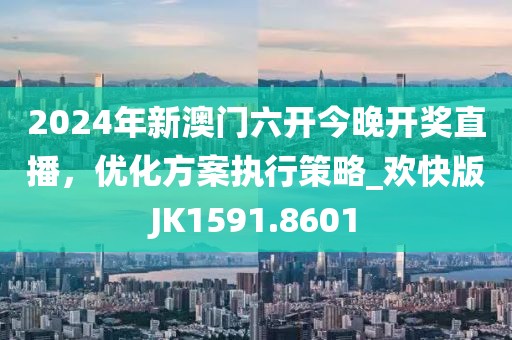 2024年新澳門六開今晚開獎直播，優(yōu)化方案執(zhí)行策略_歡快版JK1591.8601