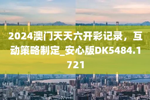 2024澳門天天六開彩記錄，互動策略制定_安心版DK5484.1721