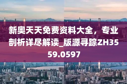 新奧天天免費資料大全，專業(yè)剖析詳盡解讀_版源尋蹤ZH3559.0597