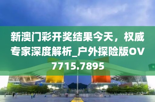新澳門彩開獎結果今天，權威專家深度解析_戶外探險版OV7715.7895