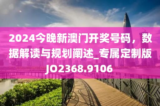 2024今晚新澳門開獎號碼，數(shù)據(jù)解讀與規(guī)劃闡述_專屬定制版JO2368.9106