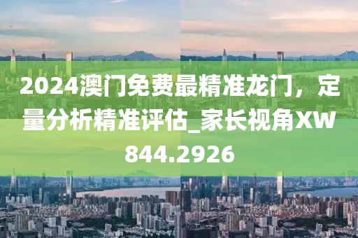 2024澳門(mén)免費(fèi)最精準(zhǔn)龍門(mén)，定量分析精準(zhǔn)評(píng)估_家長(zhǎng)視角XW844.2926
